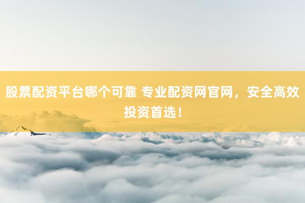 股票配資平臺哪個可靠 專業(yè)配資網(wǎng)官網(wǎng)，安全高效投資首選！