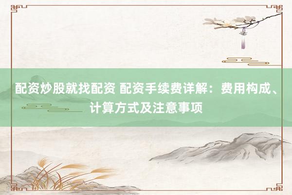 配資炒股就找配資 配資手續(xù)費詳解：費用構(gòu)成、計算方式及注意事項