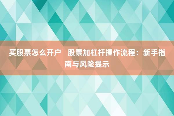 買股票怎么開戶   股票加杠桿操作流程：新手指南與風(fēng)險(xiǎn)提示