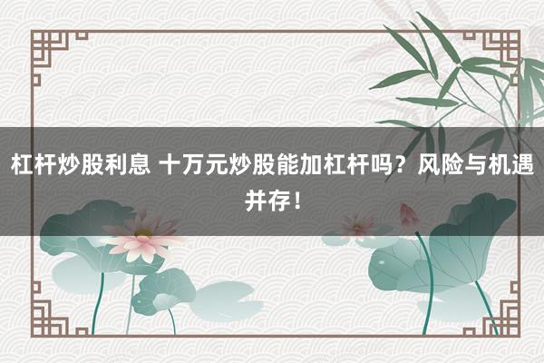 杠桿炒股利息 十萬元炒股能加杠桿嗎？風(fēng)險(xiǎn)與機(jī)遇并存！
