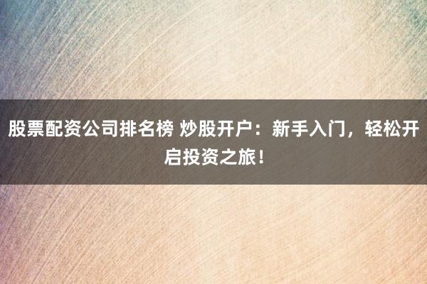 股票配資公司排名榜 炒股開戶：新手入門，輕松開啟投資之旅！