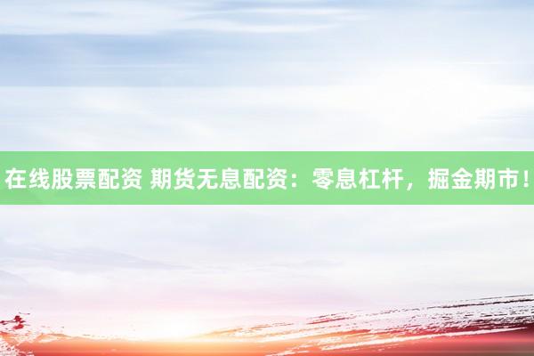 在線股票配資 期貨無(wú)息配資：零息杠桿，掘金期市！