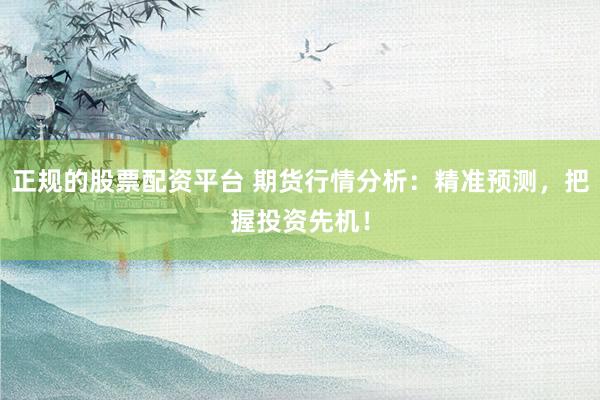 正規(guī)的股票配資平臺 期貨行情分析：精準預測，把握投資先機！