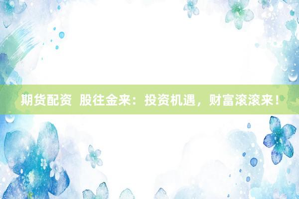 期貨配資  股往金來(lái)：投資機(jī)遇，財(cái)富滾滾來(lái)！