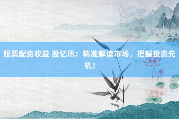 股票配資收益 股億訊：精準(zhǔn)解讀市場(chǎng)，把握投資先機(jī)！