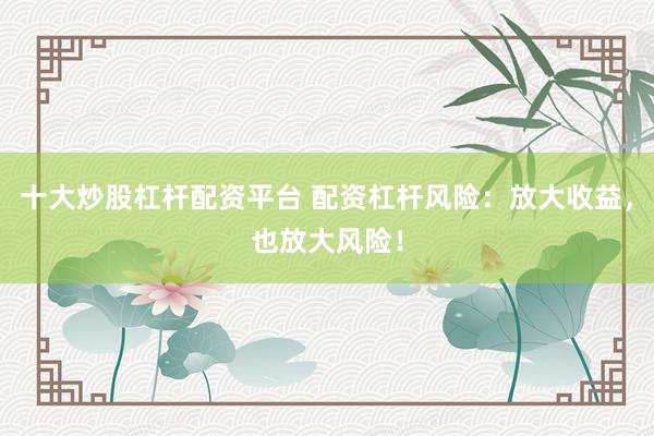 十大炒股杠桿配資平臺 配資杠桿風險：放大收益，也放大風險！