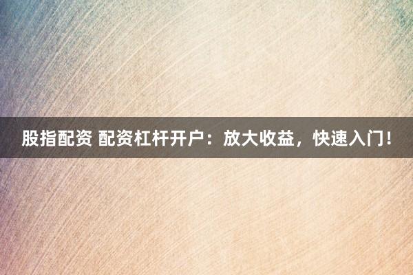 股指配資 配資杠桿開戶：放大收益，快速入門！