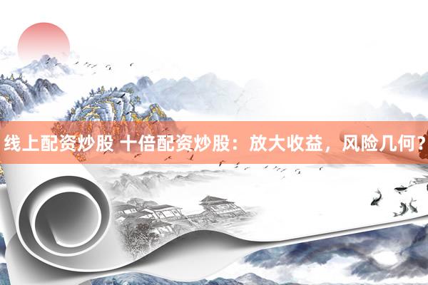 線上配資炒股 十倍配資炒股：放大收益，風險幾何？