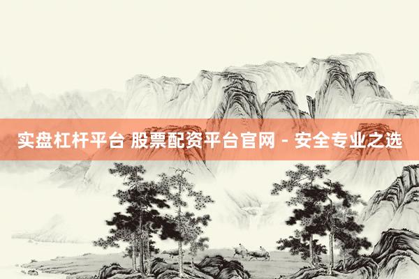 實盤杠桿平臺 股票配資平臺官網(wǎng) - 安全專業(yè)之選