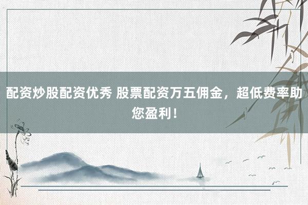 配資炒股配資優(yōu)秀 股票配資萬五傭金，超低費(fèi)率助您盈利！