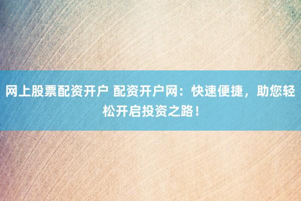 網(wǎng)上股票配資開戶 配資開戶網(wǎng)：快速便捷，助您輕松開啟投資之路！