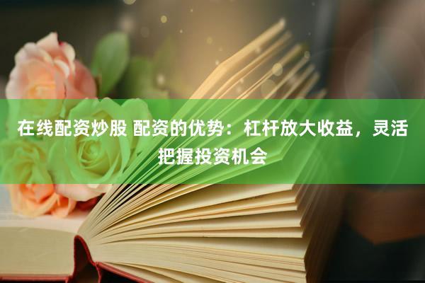 在線配資炒股 配資的優(yōu)勢(shì)：杠桿放大收益，靈活把握投資機(jī)會(huì)