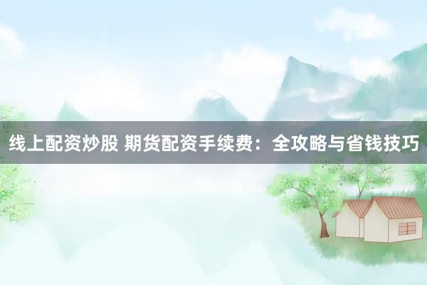 線上配資炒股 期貨配資手續(xù)費(fèi)：全攻略與省錢技巧