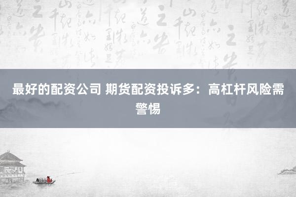 最好的配資公司 期貨配資投訴多：高杠桿風(fēng)險需警惕