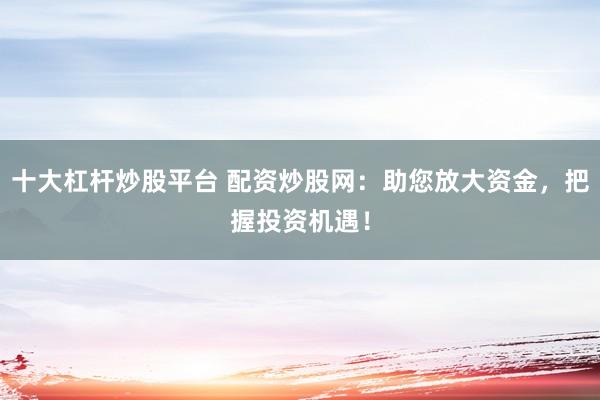 十大杠桿炒股平臺 配資炒股網(wǎng)：助您放大資金，把握投資機(jī)遇！