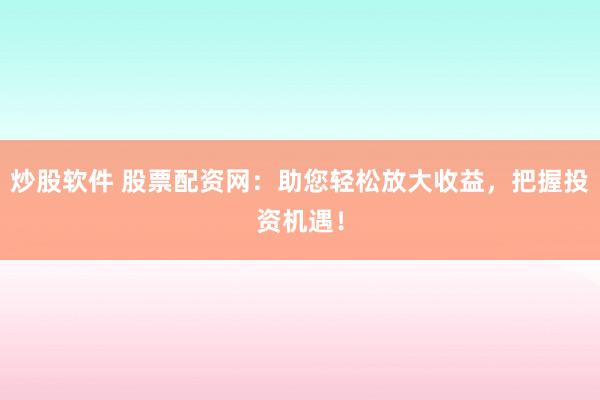 炒股軟件 股票配資網(wǎng)：助您輕松放大收益，把握投資機遇！