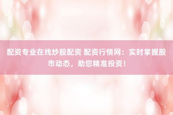 配資專業(yè)在線炒股配資 配資行情網(wǎng)：實(shí)時掌握股市動態(tài)，助您精準(zhǔn)投資！