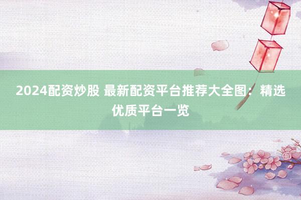 2024配資炒股 最新配資平臺推薦大全圖：精選優(yōu)質平臺一覽