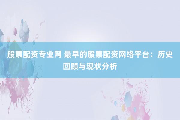 股票配資專業(yè)網(wǎng) 最早的股票配資網(wǎng)絡平臺：歷史回顧與現(xiàn)狀分析