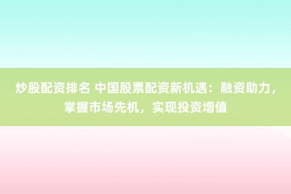 炒股配資排名 中國股票配資新機(jī)遇：融資助力，掌握市場先機(jī)，實(shí)現(xiàn)投資增值