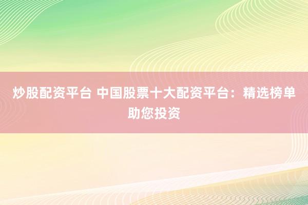 炒股配資平臺 中國股票十大配資平臺：精選榜單助您投資