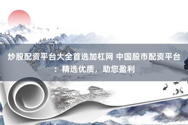 炒股配資平臺大全首選加杠網(wǎng) 中國股市配資平臺：精選優(yōu)質(zhì)，助您盈利