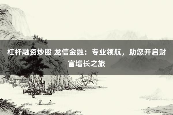 杠桿融資炒股 龍信金融：專業(yè)領(lǐng)航，助您開啟財(cái)富增長之旅