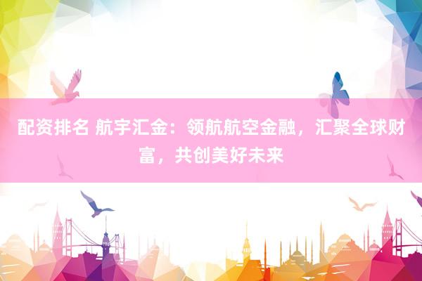 配資排名 航宇匯金：領(lǐng)航航空金融，匯聚全球財(cái)富，共創(chuàng)美好未來