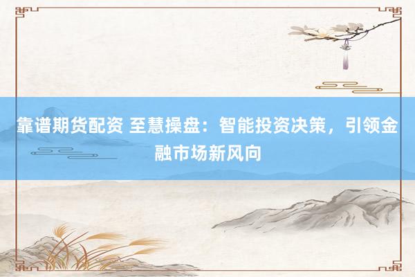 靠譜期貨配資 至慧操盤：智能投資決策，引領金融市場新風向