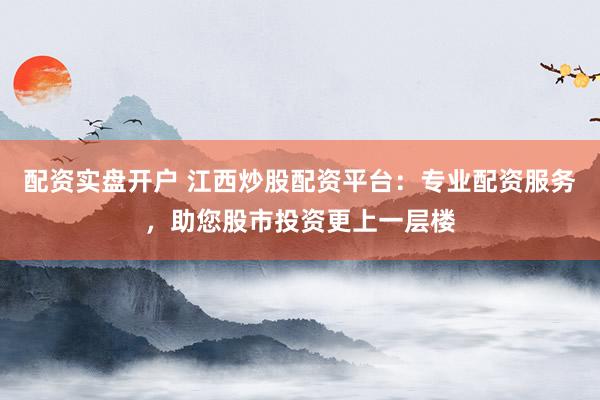 配資實(shí)盤開戶 江西炒股配資平臺(tái)：專業(yè)配資服務(wù)，助您股市投資更上一層樓