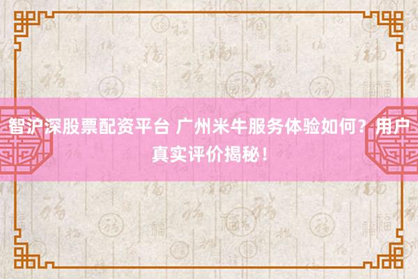 智滬深股票配資平臺(tái) 廣州米牛服務(wù)體驗(yàn)如何？用戶(hù)真實(shí)評(píng)價(jià)揭秘！