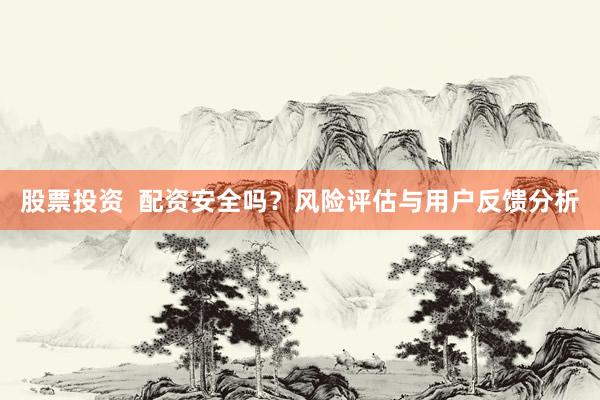 股票投資  配資安全嗎？風(fēng)險(xiǎn)評估與用戶反饋分析