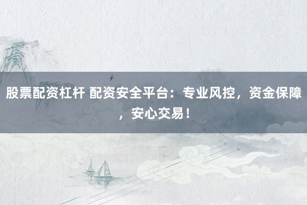 股票配資杠桿 配資安全平臺(tái)：專業(yè)風(fēng)控，資金保障，安心交易！