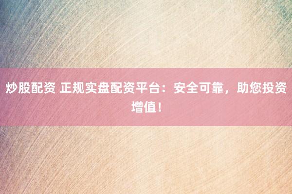 炒股配資 正規(guī)實(shí)盤配資平臺(tái)：安全可靠，助您投資增值！