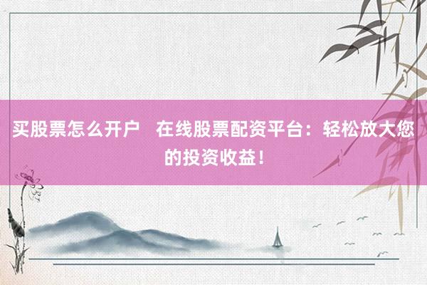 買股票怎么開戶   在線股票配資平臺：輕松放大您的投資收益！