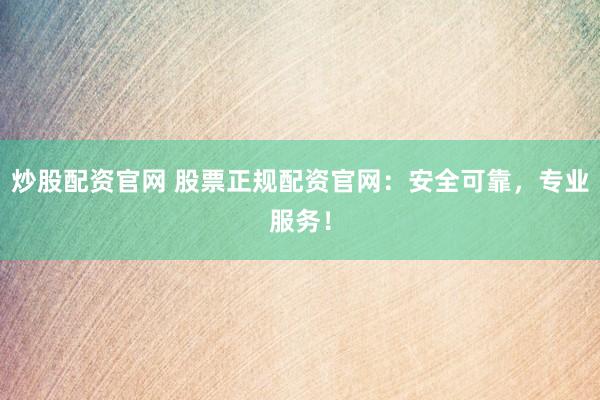 炒股配資官網(wǎng) 股票正規(guī)配資官網(wǎng)：安全可靠，專業(yè)服務(wù)！