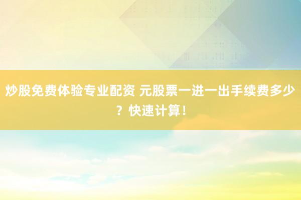 炒股免費(fèi)體驗(yàn)專業(yè)配資 元股票一進(jìn)一出手續(xù)費(fèi)多少？快速計(jì)算！