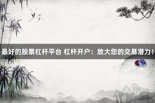 最好的股票杠桿平臺(tái) 杠桿開(kāi)戶：放大您的交易潛力！