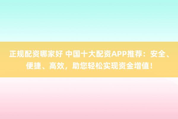 正規(guī)配資哪家好 中國(guó)十大配資APP推薦：安全、便捷、高效，助您輕松實(shí)現(xiàn)資金增值！