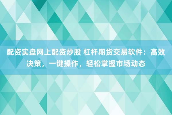 配資實盤網上配資炒股 杠桿期貨交易軟件：高效決策，一鍵操作，輕松掌握市場動態(tài)