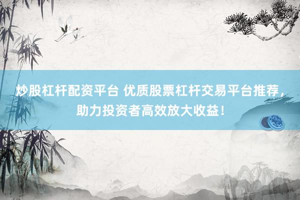 炒股杠桿配資平臺 優(yōu)質(zhì)股票杠桿交易平臺推薦，助力投資者高效放大收益！