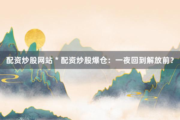 配資炒股網(wǎng)站 * 配資炒股爆倉：一夜回到解放前？