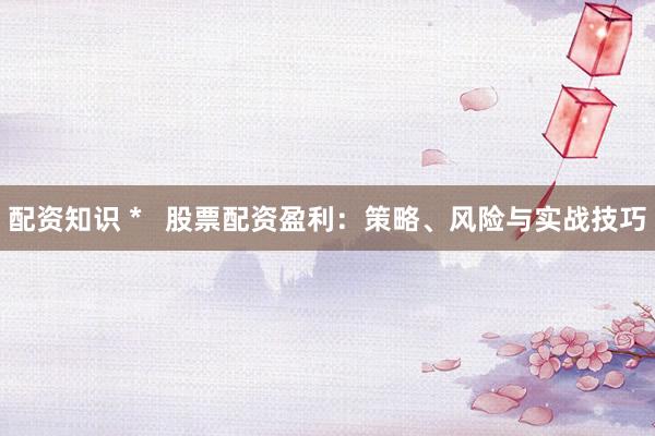 配資知識(shí) *   股票配資盈利：策略、風(fēng)險(xiǎn)與實(shí)戰(zhàn)技巧