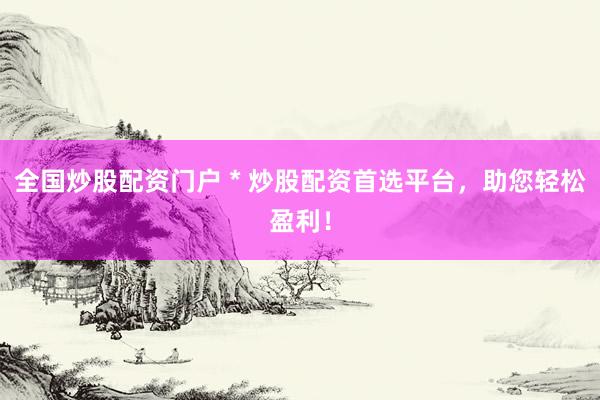 全國炒股配資門戶 * 炒股配資首選平臺，助您輕松盈利！