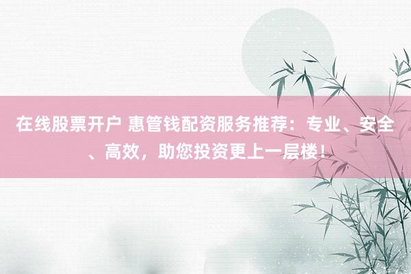 在線股票開戶 惠管錢配資服務(wù)推薦：專業(yè)、安全、高效，助您投資更上一層樓！