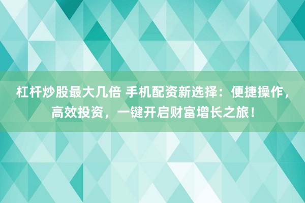 杠桿炒股最大幾倍 手機配資新選擇：便捷操作，高效投資，一鍵開啟財富增長之旅！