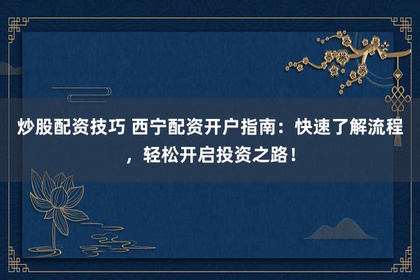 炒股配資技巧 西寧配資開戶指南：快速了解流程，輕松開啟投資之路！