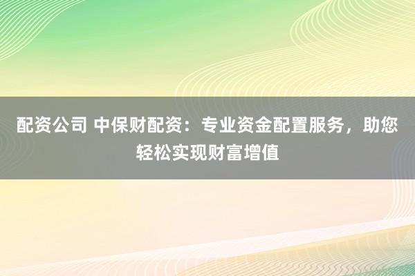 配資公司 中保財(cái)配資：專業(yè)資金配置服務(wù)，助您輕松實(shí)現(xiàn)財(cái)富增值