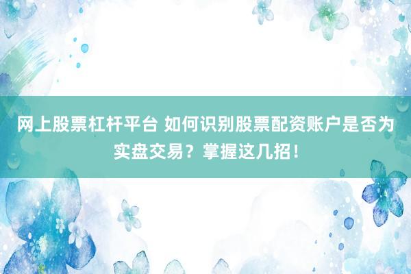 網上股票杠桿平臺 如何識別股票配資賬戶是否為實盤交易？掌握這幾招！