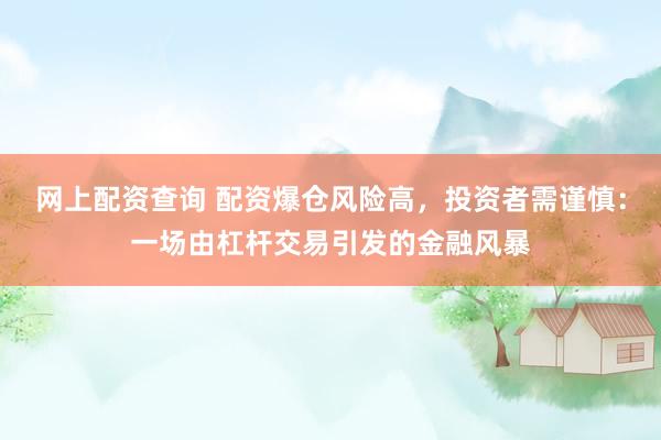網(wǎng)上配資查詢 配資爆倉風(fēng)險高，投資者需謹(jǐn)慎：一場由杠桿交易引發(fā)的金融風(fēng)暴